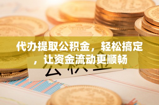 安顺代办提取公积金，轻松搞定，让资金流动更顺畅