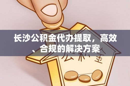 安顺长沙公积金代办提取，高效、合规的解决方案