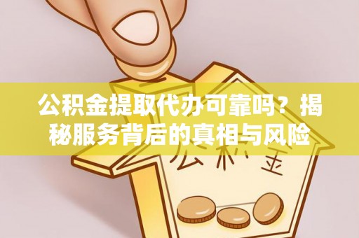 安顺公积金提取代办可靠吗？揭秘服务背后的真相与风险