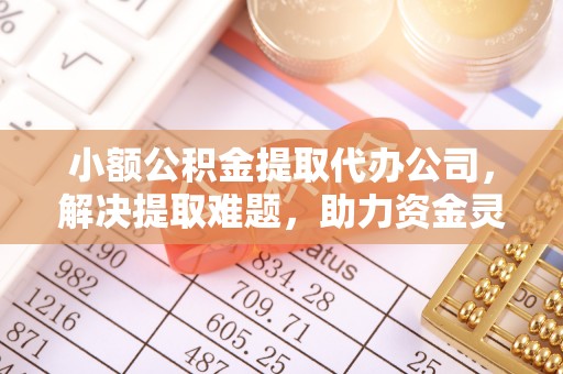 安顺小额公积金提取代办公司，解决提取难题，助力资金灵活使用