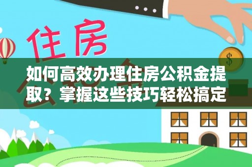 安顺如何高效办理住房公积金提取？掌握这些技巧轻松搞定