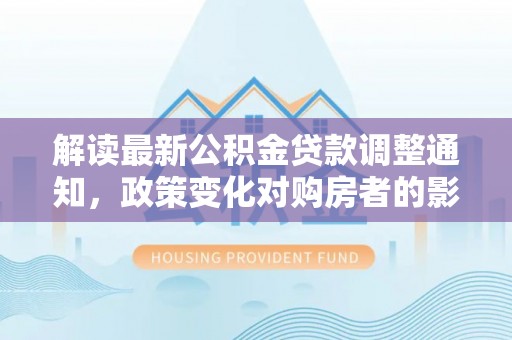 安顺解读最新公积金贷款调整通知，政策变化对购房者的影响