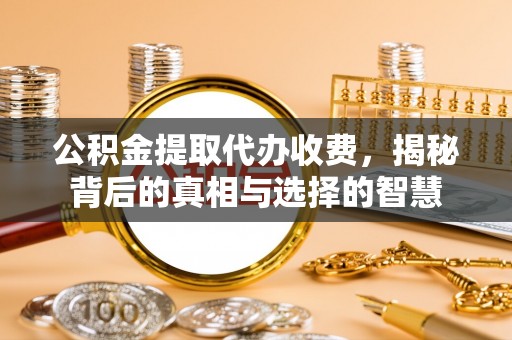 安顺公积金提取代办收费，揭秘背后的真相与选择的智慧