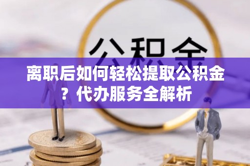 安顺离职后如何轻松提取公积金？代办服务全解析