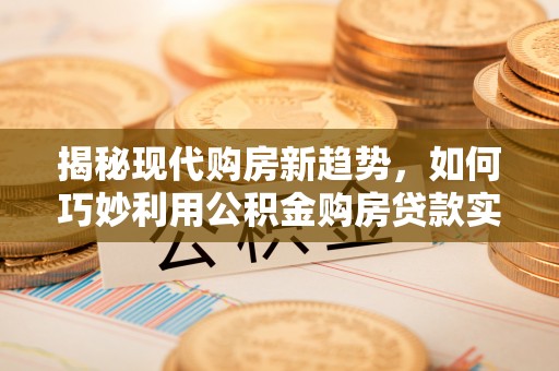 安顺揭秘现代购房新趋势，如何巧妙利用公积金购房贷款实现梦想家园