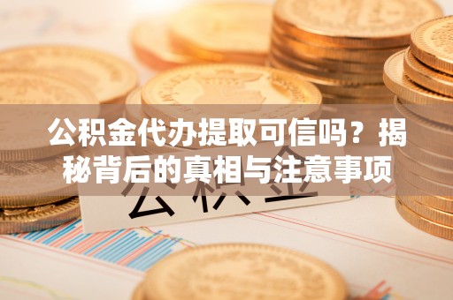 安顺公积金代办提取可信吗？揭秘背后的真相与注意事项