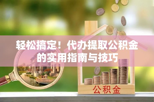 安顺轻松搞定！代办提取公积金的实用指南与技巧