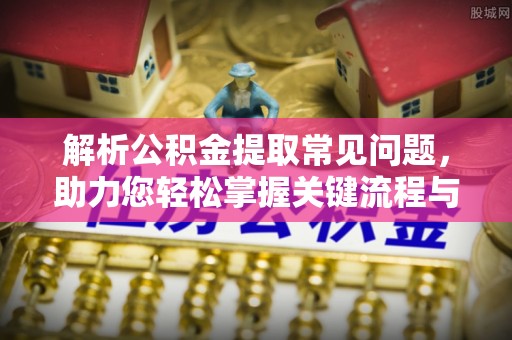 安顺解析公积金提取常见问题，助力您轻松掌握关键流程与技巧