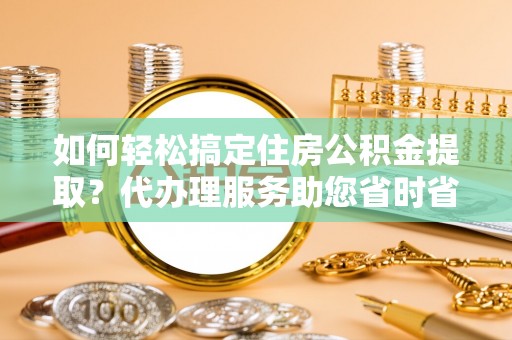 安顺如何轻松搞定住房公积金提取？代办理服务助您省时省力