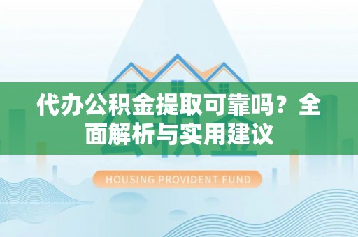 安顺代办公积金提取可靠吗？全面解析与实用建议