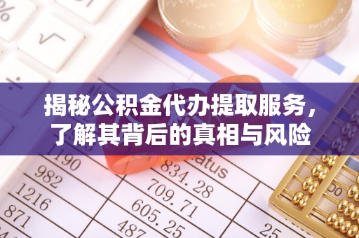 安顺揭秘公积金代办提取服务，了解其背后的真相与风险