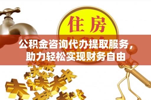 安顺公积金咨询代办提取服务，助力轻松实现财务自由