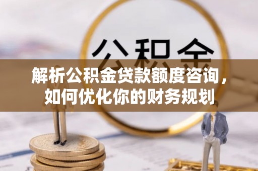 安顺解析公积金贷款额度咨询，如何优化你的财务规划