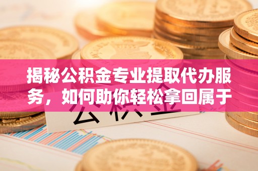 安顺揭秘公积金专业提取代办服务，如何助你轻松拿回属于你的资金