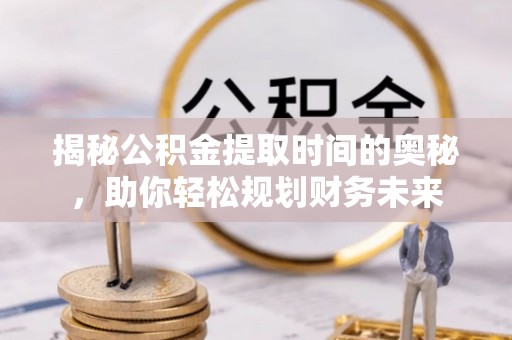 安顺揭秘公积金提取时间的奥秘，助你轻松规划财务未来