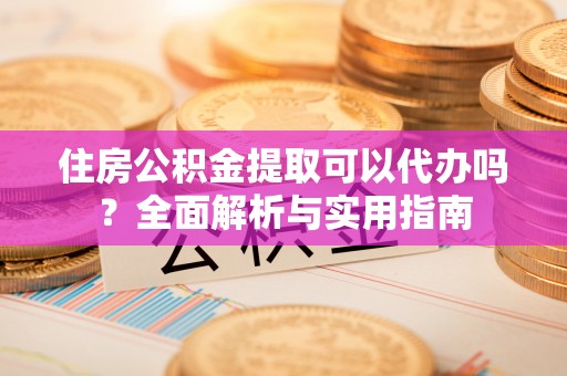 安顺住房公积金提取可以代办吗？全面解析与实用指南