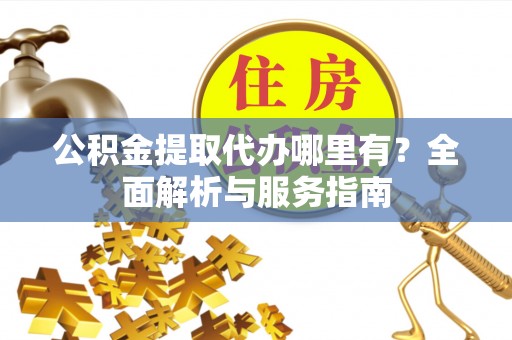 安顺公积金提取代办哪里有？全面解析与服务指南