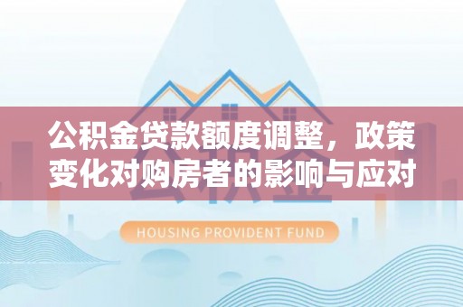 安顺公积金贷款额度调整，政策变化对购房者的影响与应对策略
