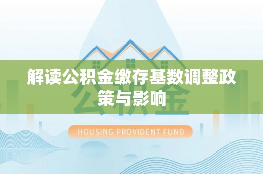 安顺解读公积金缴存基数调整政策与影响
