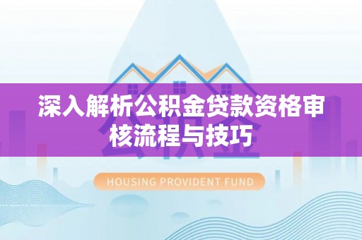 安顺深入解析公积金贷款资格审核流程与技巧