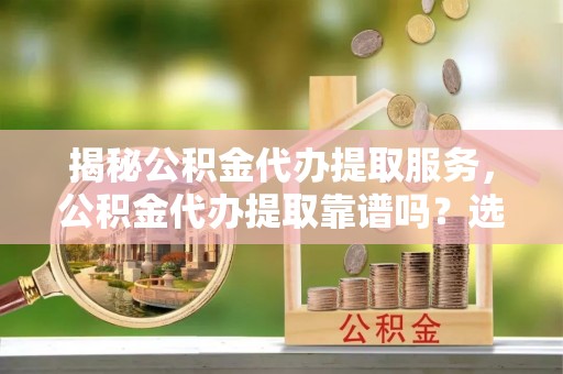 安顺揭秘公积金代办提取服务，公积金代办提取靠谱吗？选择需谨慎
