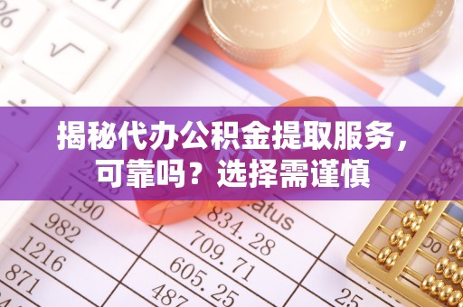 安顺揭秘代办公积金提取服务，可靠吗？选择需谨慎