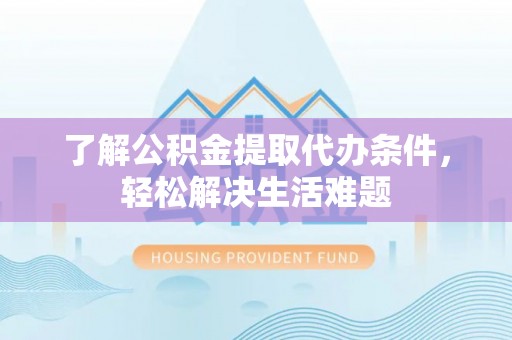 安顺了解公积金提取代办条件，轻松解决生活难题