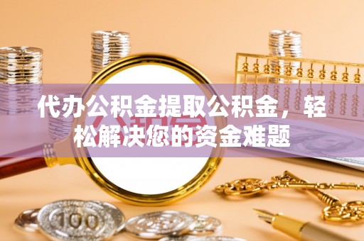 安顺代办公积金提取公积金，轻松解决您的资金难题