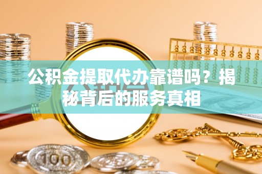 安顺公积金提取代办靠谱吗？揭秘背后的服务真相