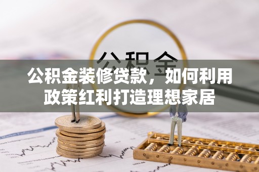 安顺公积金装修贷款，如何利用政策红利打造理想家居