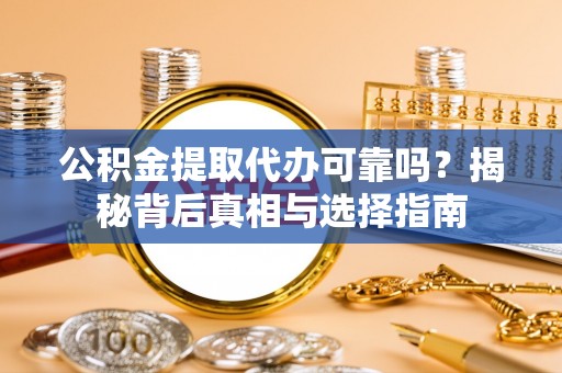 安顺公积金提取代办可靠吗？揭秘背后真相与选择指南