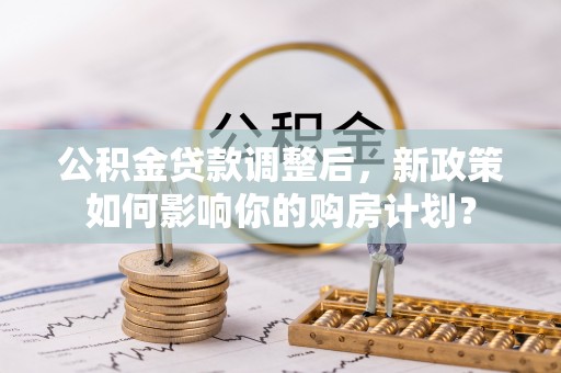 安顺公积金贷款调整后，新政策如何影响你的购房计划？