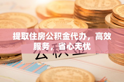 安顺提取住房公积金代办，高效服务，省心无忧