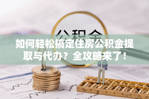 安顺如何轻松搞定住房公积金提取与代办？全攻略来了！