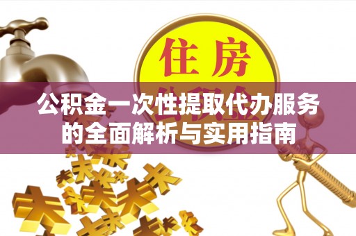 安顺公积金一次性提取代办服务的全面解析与实用指南