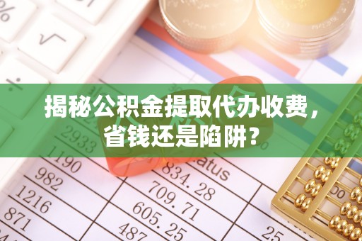 安顺揭秘公积金提取代办收费，省钱还是陷阱？