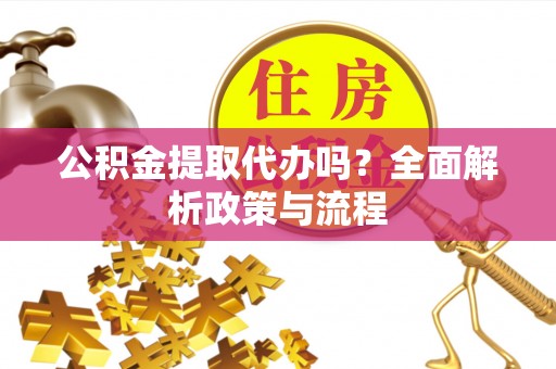 安顺公积金提取代办吗？全面解析政策与流程
