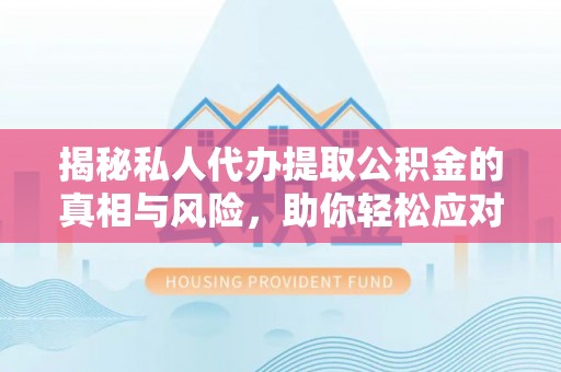 安顺揭秘私人代办提取公积金的真相与风险，助你轻松应对资金难题