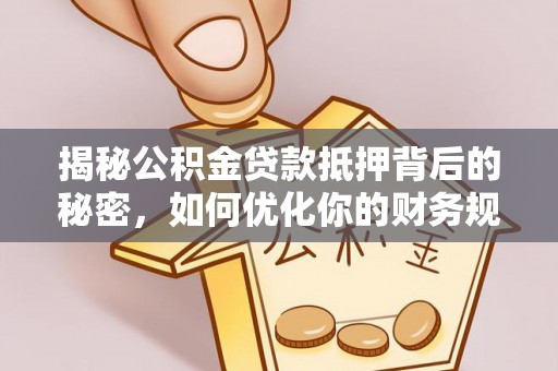 安顺揭秘公积金贷款抵押背后的秘密，如何优化你的财务规划