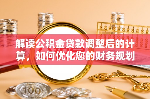 安顺解读公积金贷款调整后的计算，如何优化您的财务规划