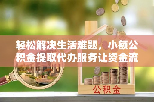 安顺轻松解决生活难题，小额公积金提取代办服务让资金流动更便捷