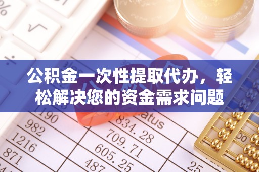 安顺公积金一次性提取代办，轻松解决您的资金需求问题