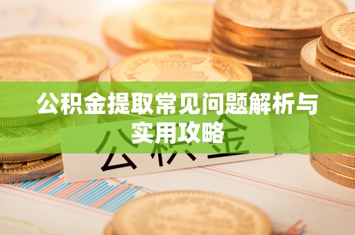 安顺公积金提取常见问题解析与实用攻略