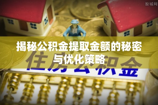 安顺揭秘公积金提取金额的秘密与优化策略