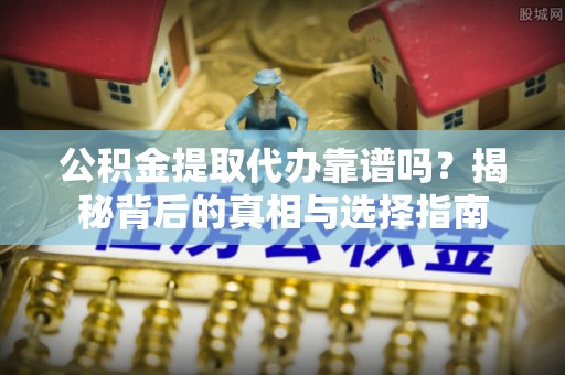 安顺公积金提取代办靠谱吗？揭秘背后的真相与选择指南
