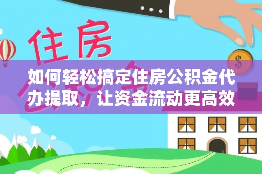 安顺如何轻松搞定住房公积金代办提取，让资金流动更高效