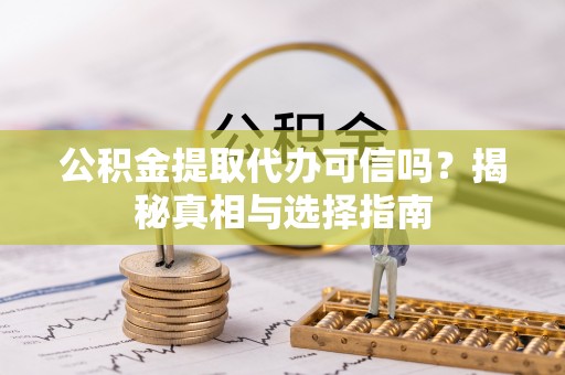 安顺公积金提取代办可信吗？揭秘真相与选择指南
