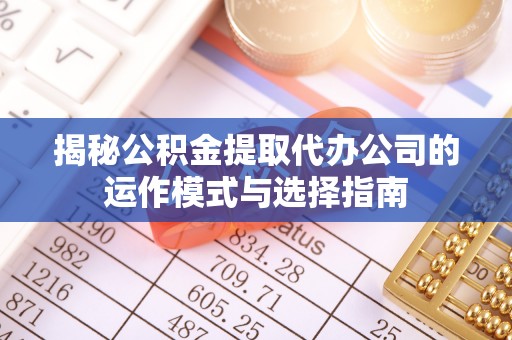 安顺揭秘公积金提取代办公司的运作模式与选择指南