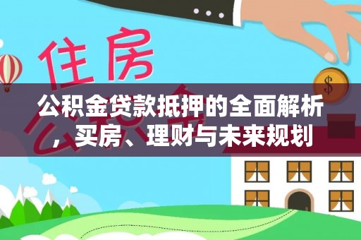 安顺公积金贷款抵押的全面解析，买房、理财与未来规划