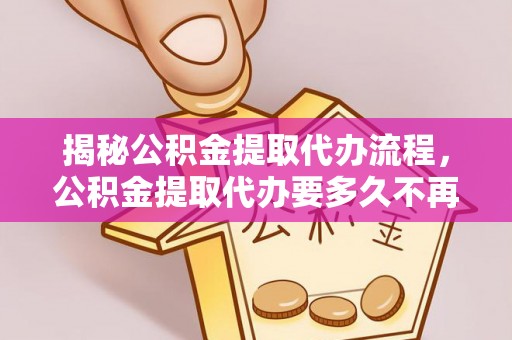 安顺揭秘公积金提取代办流程，公积金提取代办要多久不再是谜题